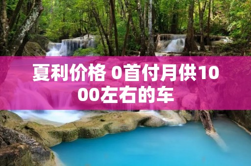 夏利价格 0首付月供1000左右的车