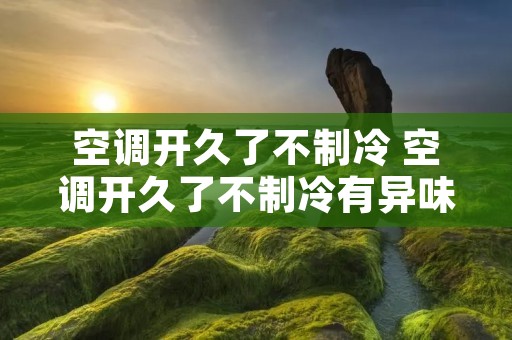 空调开久了不制冷 空调开久了不制冷有异味