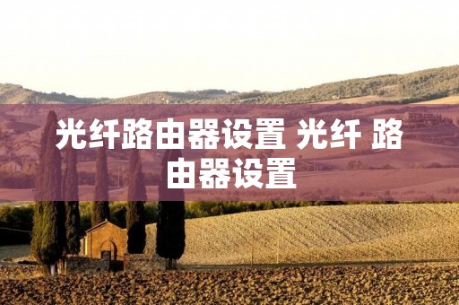 光纤路由器设置 光纤 路由器设置 光纤路由器设置 光纤 路由器设置