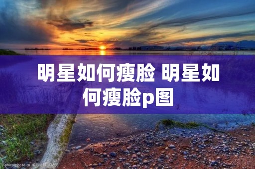 明星如何瘦脸 明星如何瘦脸p图 明星如何瘦脸 明星如何瘦脸p图