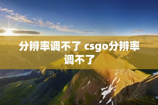 分辨率调不了 csgo分辨率调不了
