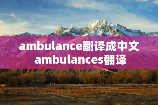 ambulance翻译成中文 ambulances翻译 ambulance翻译成中文 ambulances翻译