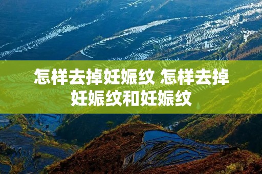 怎样去掉妊娠纹 怎样去掉妊娠纹和妊娠纹 怎样去掉妊娠纹 怎样去掉妊娠纹和妊娠纹