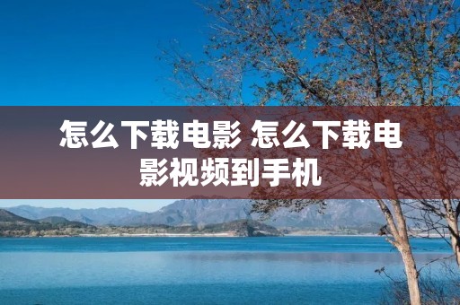 怎么下载电影 怎么下载电影视频到手机 怎么下载电影 怎么下载电影视频到手机