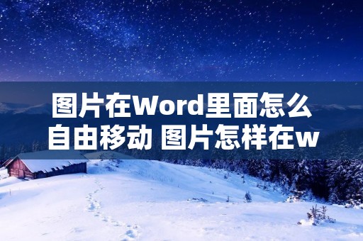 图片在Word里面怎么自由移动 图片怎样在word里随意移动 图片在Word里面怎么自由移动 图片怎样在word里随意移动