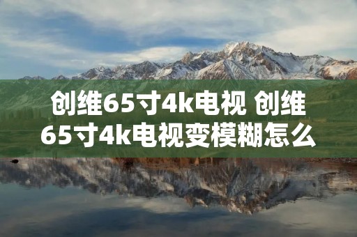 创维65寸4k电视 创维65寸4k电视变模糊怎么调 创维65寸4k电视 创维65寸4k电视变模糊怎么调