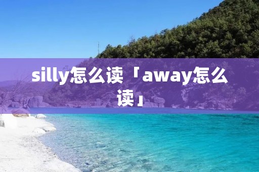 silly怎么读「away怎么读」 silly怎么读「away怎么读」