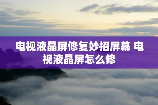 电视液晶屏修复妙招屏幕 电视液晶屏怎么修