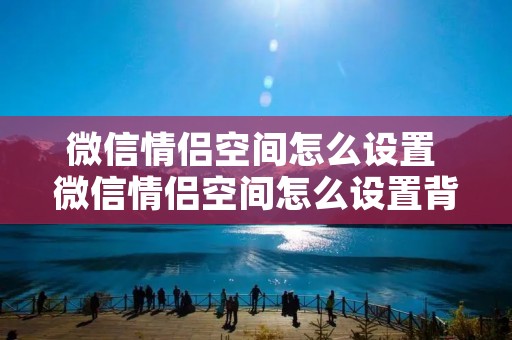 微信情侣空间怎么设置 微信情侣空间怎么设置背景图