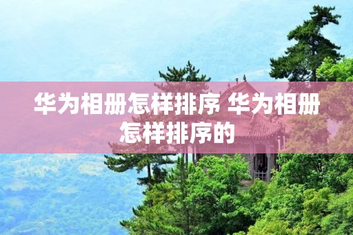 华为相册怎样排序 华为相册怎样排序的 华为相册怎样排序 华为相册怎样排序的