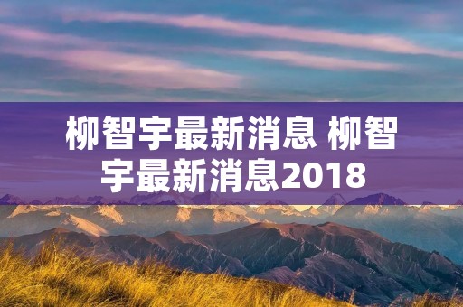 柳智宇最新消息 柳智宇最新消息2018
