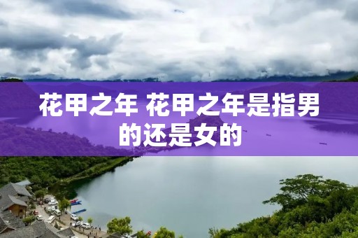 花甲之年 花甲之年是指男的还是女的