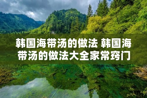 韩国海带汤的做法 韩国海带汤的做法大全家常窍门窍门 韩国海带汤的做法 韩国海带汤的做法大全家常窍门窍门