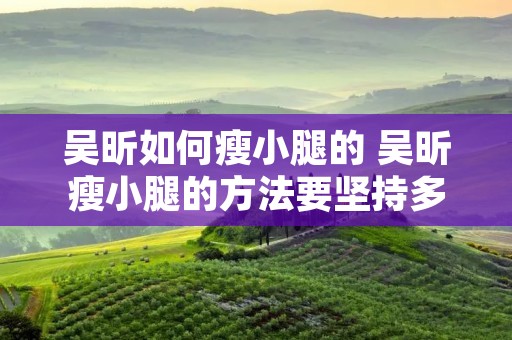 吴昕如何瘦小腿的 吴昕瘦小腿的方法要坚持多久