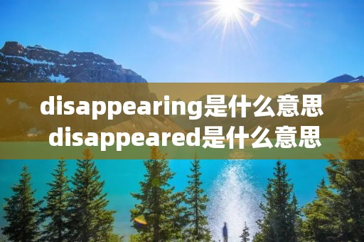 disappearing是什么意思 disappeared是什么意思 disappearing是什么意思 disappeared是什么意思