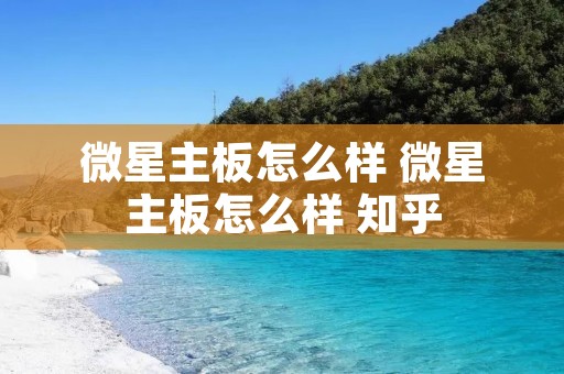 微星主板怎么样 微星主板怎么样 知乎 微星主板怎么样 微星主板怎么样 知乎
