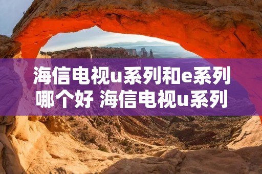 海信电视u系列和e系列哪个好 海信电视u系列和e系列区别