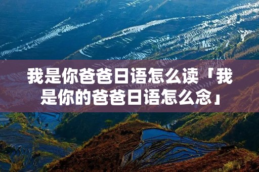 我是你爸爸日语怎么读「我是你的爸爸日语怎么念」
