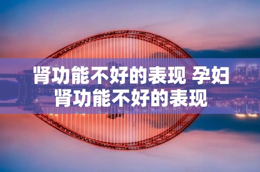 肾功能不好的表现 孕妇肾功能不好的表现