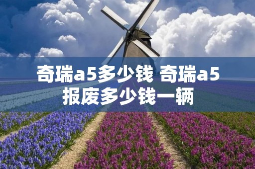 奇瑞a5多少钱 奇瑞a5报废多少钱一辆 奇瑞a5多少钱 奇瑞a5报废多少钱一辆