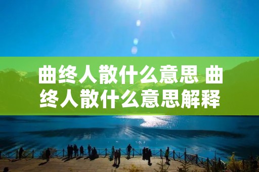 曲终人散什么意思 曲终人散什么意思解释 曲终人散什么意思 曲终人散什么意思解释