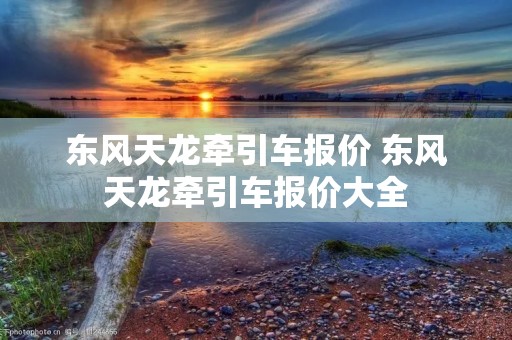 东风天龙牵引车报价 东风天龙牵引车报价大全