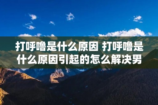 打呼噜是什么原因 打呼噜是什么原因引起的怎么解决男性