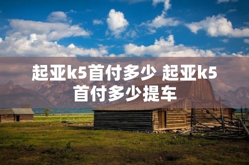 起亚k5首付多少 起亚k5首付多少提车