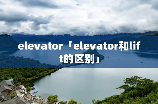 elevator「elevator和lift的区别」 elevator「elevator和lift的区别」