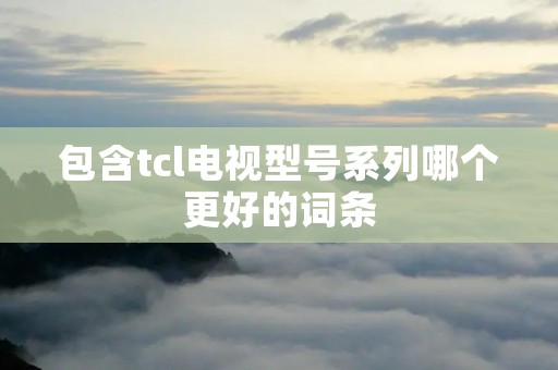 包含tcl电视型号系列哪个更好的词条