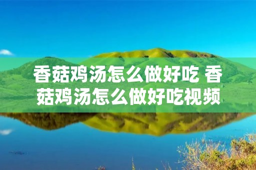 香菇鸡汤怎么做好吃 香菇鸡汤怎么做好吃视频