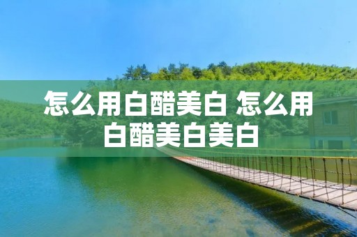 怎么用白醋美白 怎么用白醋美白美白 怎么用白醋美白 怎么用白醋美白美白