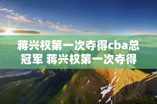 蒋兴权第一次夺得cba总冠军 蒋兴权第一次夺得cba总冠军视频 蒋兴权第一次夺得cba总冠军 蒋兴权第一次夺得cba总冠军视频