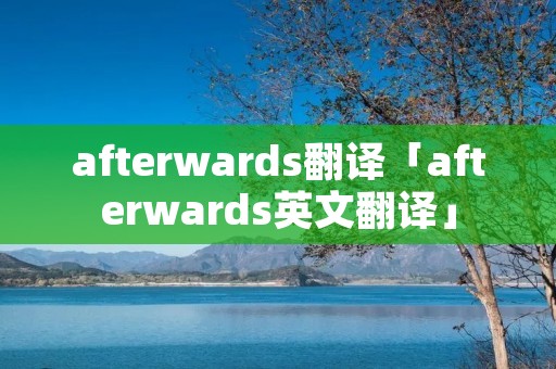 afterwards翻译「afterwards英文翻译」 afterwards翻译「afterwards英文翻译」