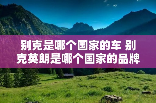 别克是哪个国家的车 别克英朗是哪个国家的品牌