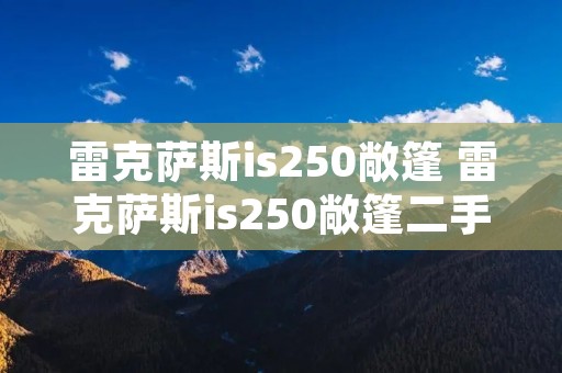 雷克萨斯is250敞篷 雷克萨斯is250敞篷二手值得购买吗 雷克萨斯is250敞篷 雷克萨斯is250敞篷二手值得购买吗