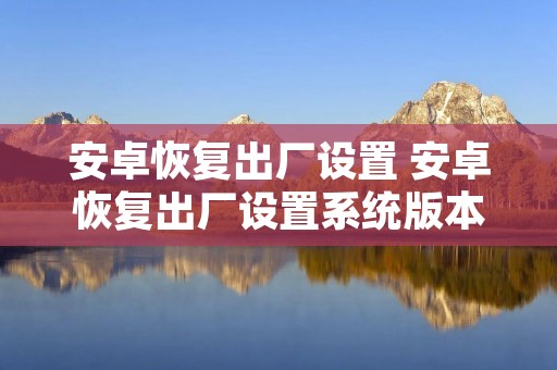 安卓恢复出厂设置 安卓恢复出厂设置系统版本会降级吗