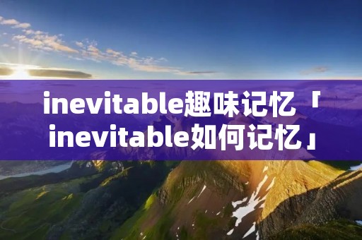 inevitable趣味记忆「inevitable如何记忆」 inevitable趣味记忆「inevitable如何记忆」