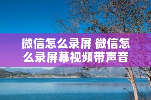 微信怎么录屏 微信怎么录屏幕视频带声音
