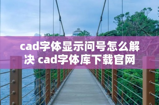 cad字体显示问号怎么解决 cad字体库下载官网 cad字体显示问号怎么解决 cad字体库下载官网