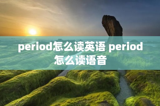 period怎么读英语 period怎么读语音 period怎么读英语 period怎么读语音