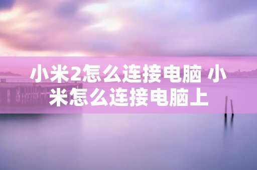小米2怎么连接电脑 小米怎么连接电脑上 小米2怎么连接电脑 小米怎么连接电脑上
