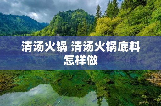 清汤火锅 清汤火锅底料怎样做