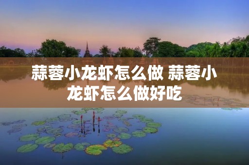 蒜蓉小龙虾怎么做 蒜蓉小龙虾怎么做好吃 蒜蓉小龙虾怎么做 蒜蓉小龙虾怎么做好吃