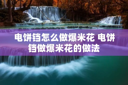 电饼铛怎么做爆米花 电饼铛做爆米花的做法