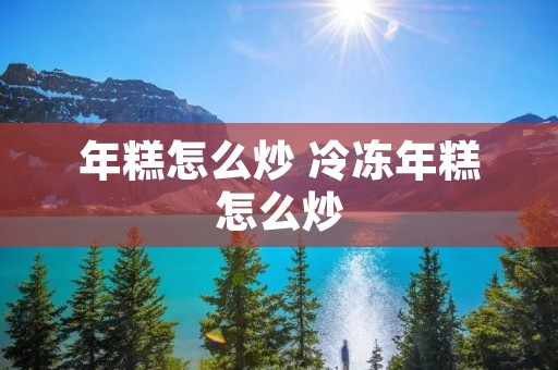 年糕怎么炒 冷冻年糕怎么炒