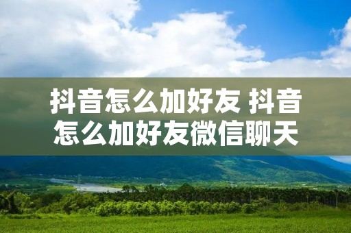 抖音怎么加好友 抖音怎么加好友微信聊天