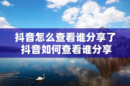 抖音怎么查看谁分享了 抖音如何查看谁分享了我的作品