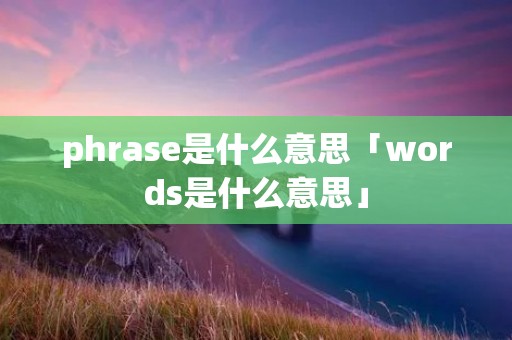 phrase是什么意思「words是什么意思」 phrase是什么意思「words是什么意思」