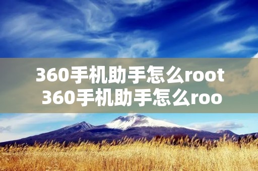 360手机助手怎么root 360手机助手怎么root手机
